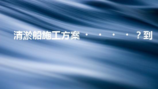 清淤船施工方案？到底怎么選才靠譜！